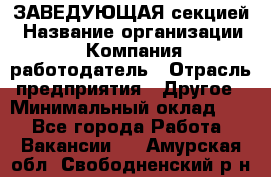 ЗАВЕДУЮЩАЯ секцией › Название организации ­ Компания-работодатель › Отрасль предприятия ­ Другое › Минимальный оклад ­ 1 - Все города Работа » Вакансии   . Амурская обл.,Свободненский р-н